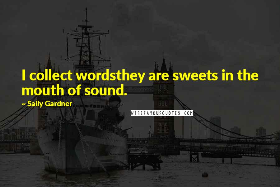 Sally Gardner Quotes: I collect wordsthey are sweets in the mouth of sound.