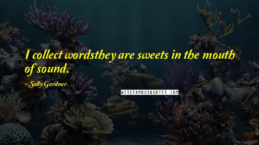 Sally Gardner Quotes: I collect wordsthey are sweets in the mouth of sound.