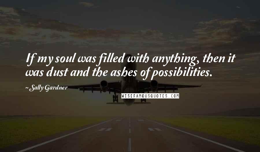 Sally Gardner Quotes: If my soul was filled with anything, then it was dust and the ashes of possibilities.