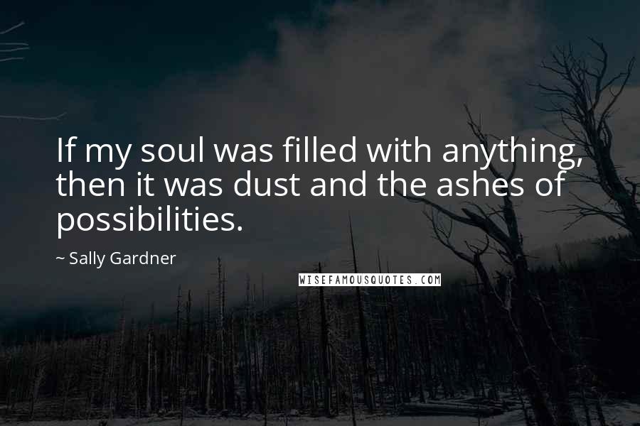 Sally Gardner Quotes: If my soul was filled with anything, then it was dust and the ashes of possibilities.