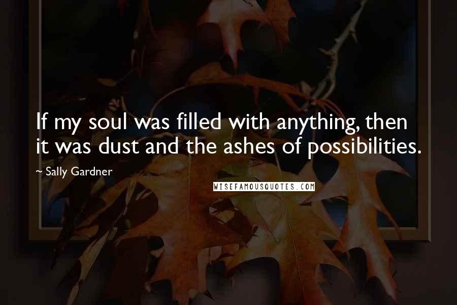 Sally Gardner Quotes: If my soul was filled with anything, then it was dust and the ashes of possibilities.