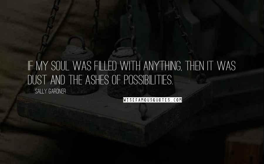 Sally Gardner Quotes: If my soul was filled with anything, then it was dust and the ashes of possibilities.