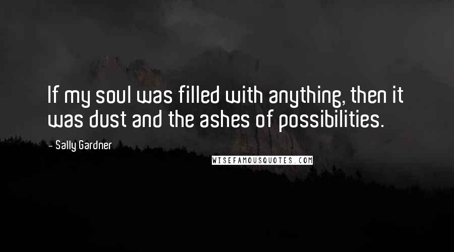 Sally Gardner Quotes: If my soul was filled with anything, then it was dust and the ashes of possibilities.