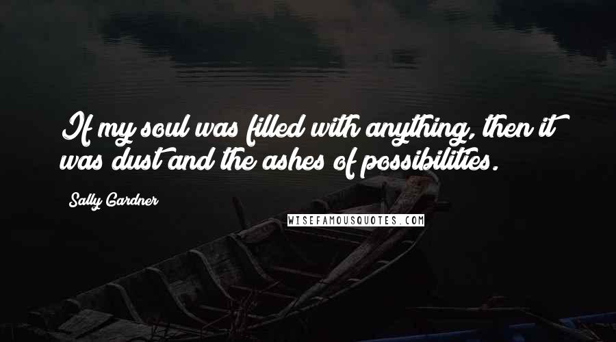 Sally Gardner Quotes: If my soul was filled with anything, then it was dust and the ashes of possibilities.