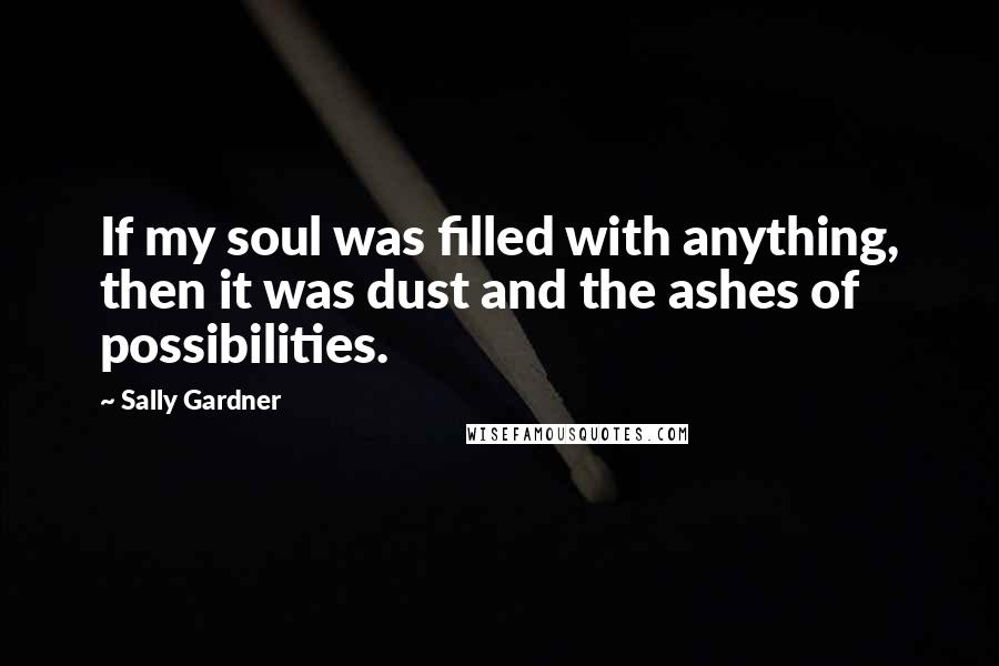 Sally Gardner Quotes: If my soul was filled with anything, then it was dust and the ashes of possibilities.