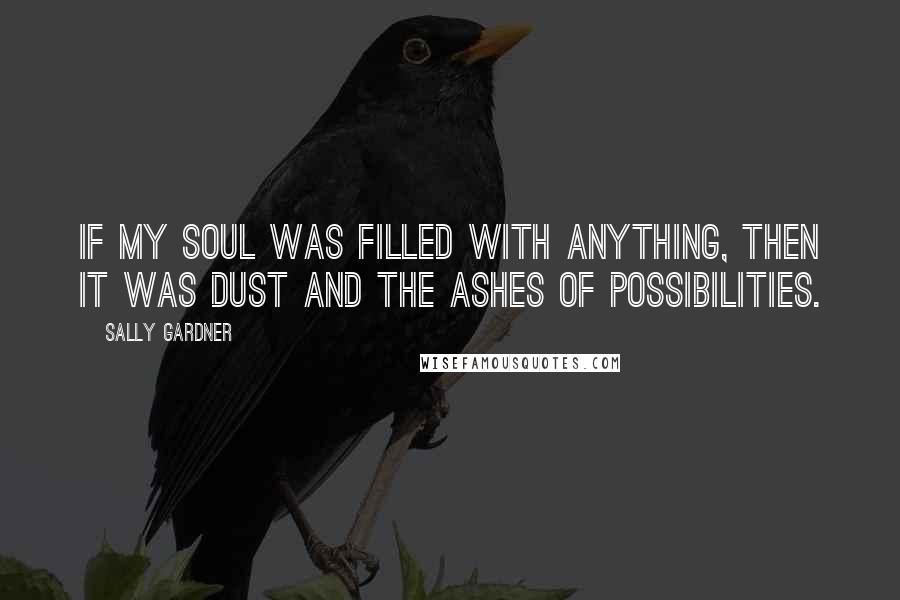 Sally Gardner Quotes: If my soul was filled with anything, then it was dust and the ashes of possibilities.