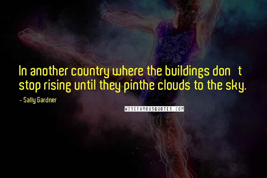 Sally Gardner Quotes: In another country where the buildings don't stop rising until they pinthe clouds to the sky.