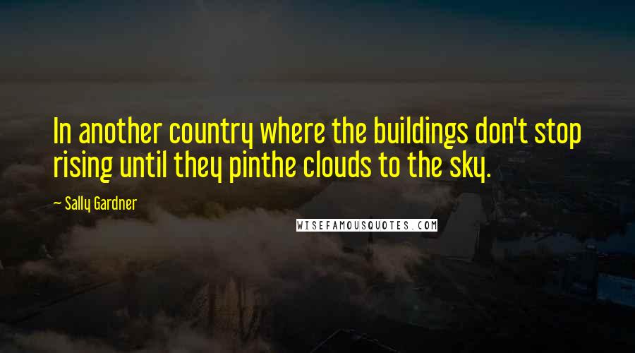 Sally Gardner Quotes: In another country where the buildings don't stop rising until they pinthe clouds to the sky.