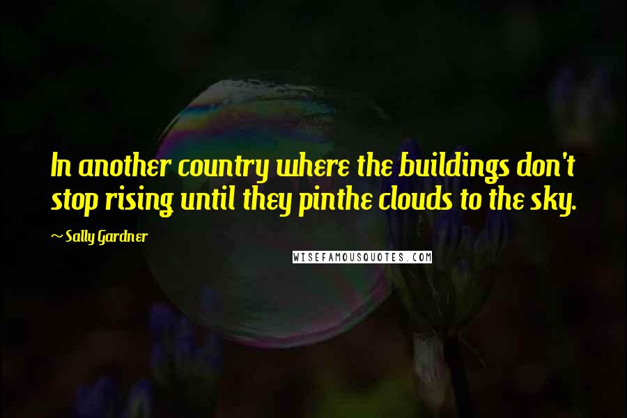 Sally Gardner Quotes: In another country where the buildings don't stop rising until they pinthe clouds to the sky.