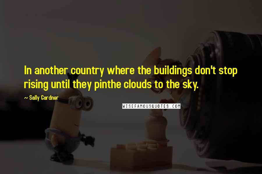 Sally Gardner Quotes: In another country where the buildings don't stop rising until they pinthe clouds to the sky.