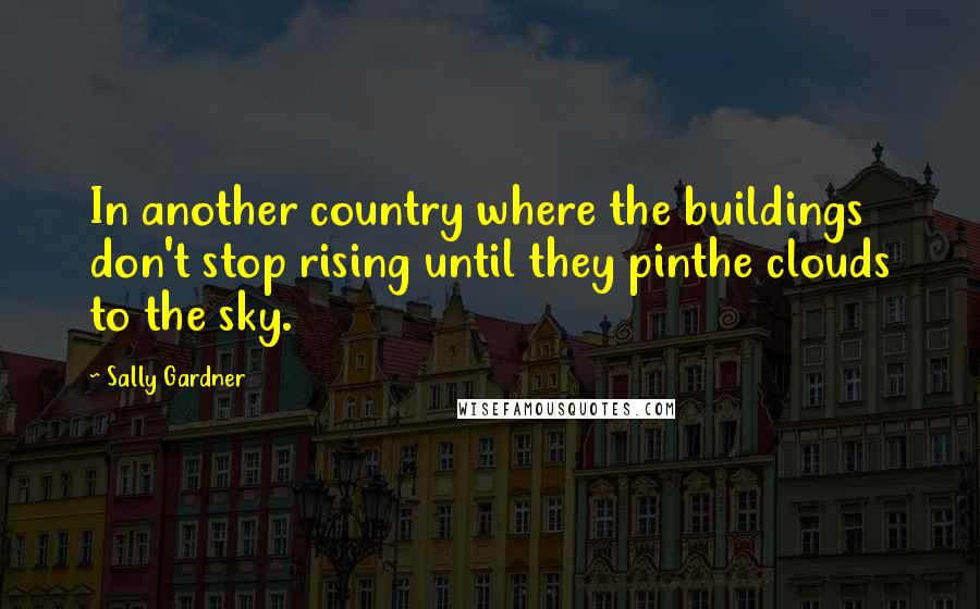 Sally Gardner Quotes: In another country where the buildings don't stop rising until they pinthe clouds to the sky.