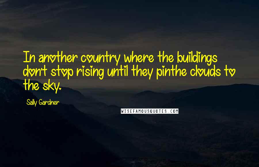 Sally Gardner Quotes: In another country where the buildings don't stop rising until they pinthe clouds to the sky.