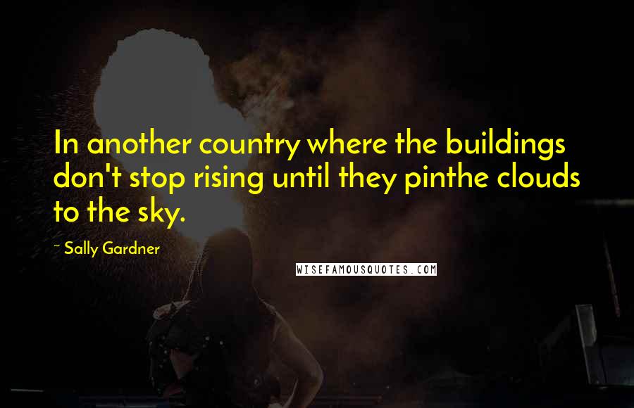 Sally Gardner Quotes: In another country where the buildings don't stop rising until they pinthe clouds to the sky.