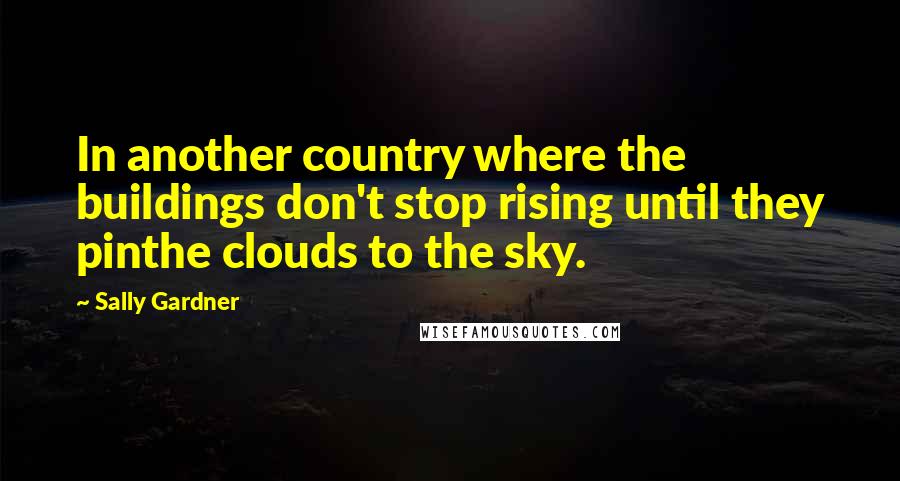 Sally Gardner Quotes: In another country where the buildings don't stop rising until they pinthe clouds to the sky.