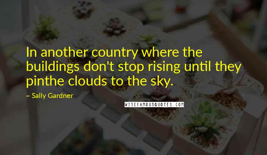 Sally Gardner Quotes: In another country where the buildings don't stop rising until they pinthe clouds to the sky.