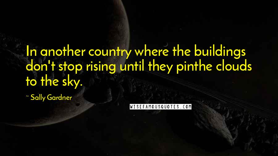 Sally Gardner Quotes: In another country where the buildings don't stop rising until they pinthe clouds to the sky.