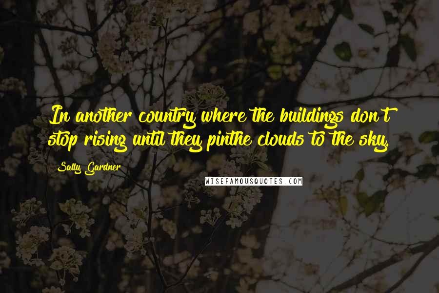 Sally Gardner Quotes: In another country where the buildings don't stop rising until they pinthe clouds to the sky.