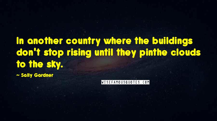 Sally Gardner Quotes: In another country where the buildings don't stop rising until they pinthe clouds to the sky.