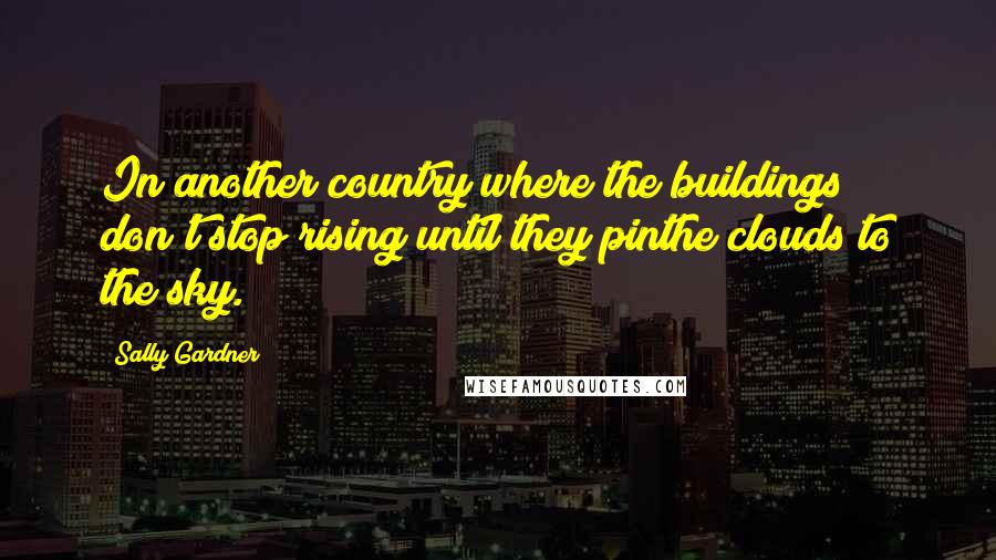 Sally Gardner Quotes: In another country where the buildings don't stop rising until they pinthe clouds to the sky.