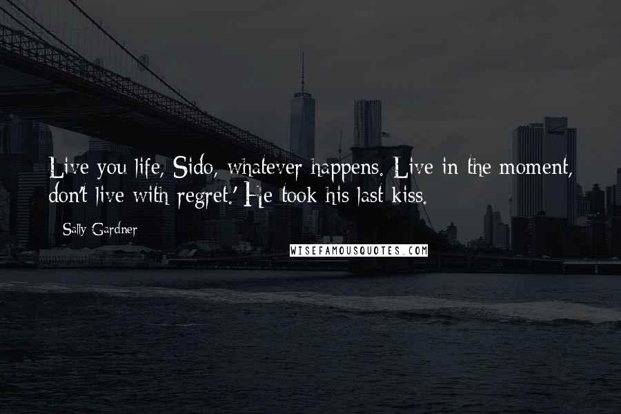 Sally Gardner Quotes: Live you life, Sido, whatever happens. Live in the moment, don't live with regret.' He took his last kiss.