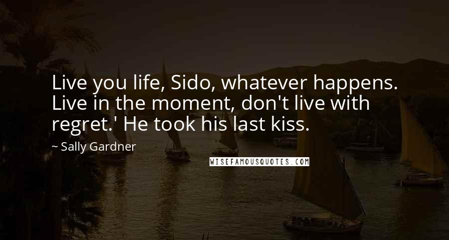 Sally Gardner Quotes: Live you life, Sido, whatever happens. Live in the moment, don't live with regret.' He took his last kiss.