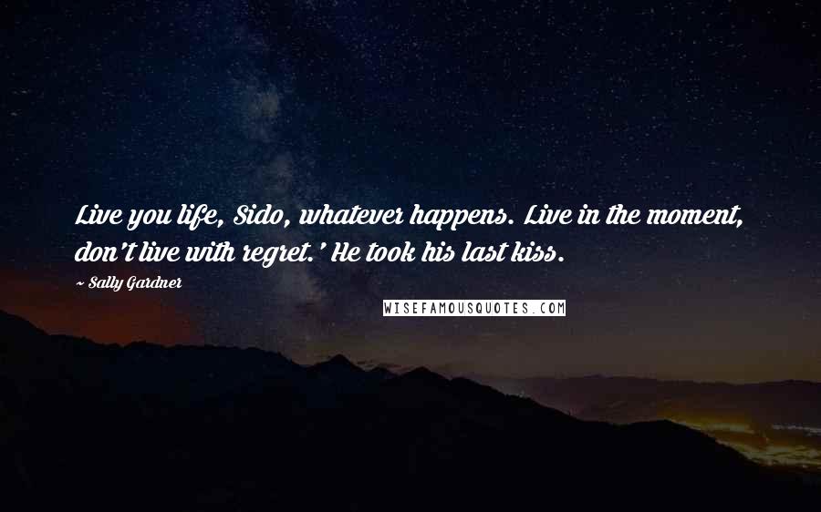 Sally Gardner Quotes: Live you life, Sido, whatever happens. Live in the moment, don't live with regret.' He took his last kiss.