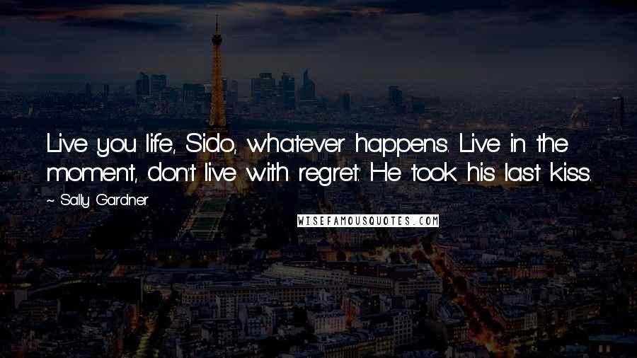 Sally Gardner Quotes: Live you life, Sido, whatever happens. Live in the moment, don't live with regret.' He took his last kiss.
