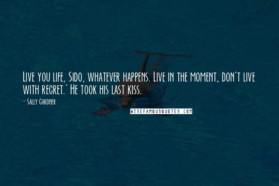 Sally Gardner Quotes: Live you life, Sido, whatever happens. Live in the moment, don't live with regret.' He took his last kiss.