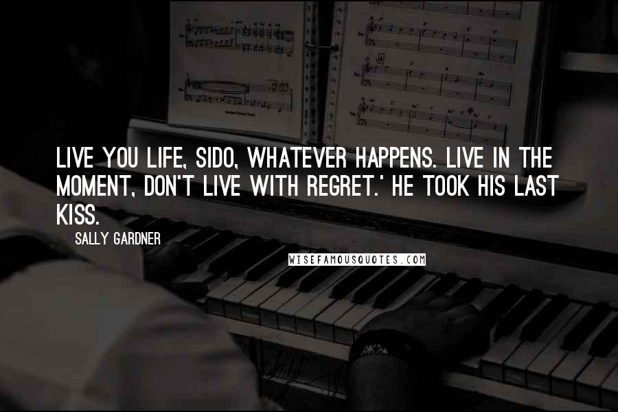 Sally Gardner Quotes: Live you life, Sido, whatever happens. Live in the moment, don't live with regret.' He took his last kiss.