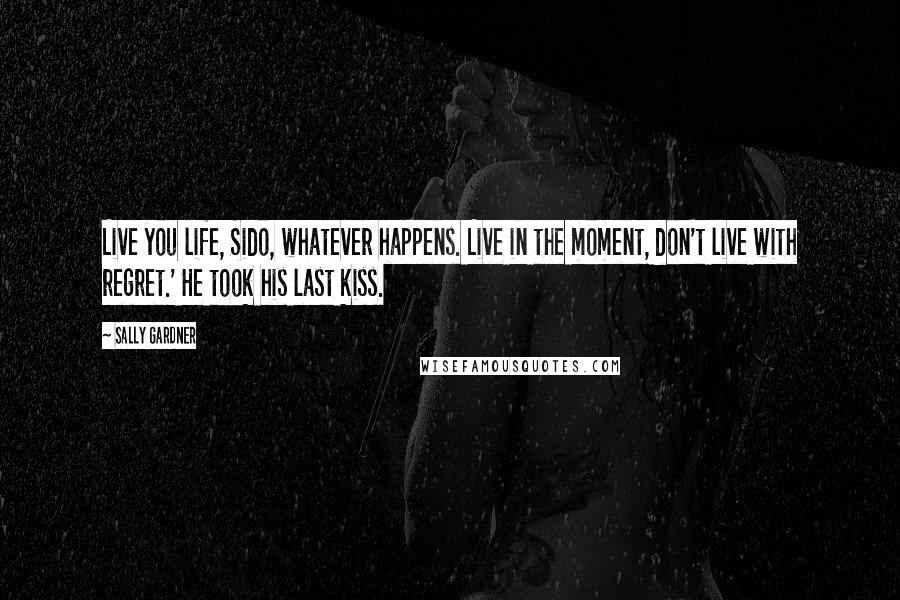 Sally Gardner Quotes: Live you life, Sido, whatever happens. Live in the moment, don't live with regret.' He took his last kiss.