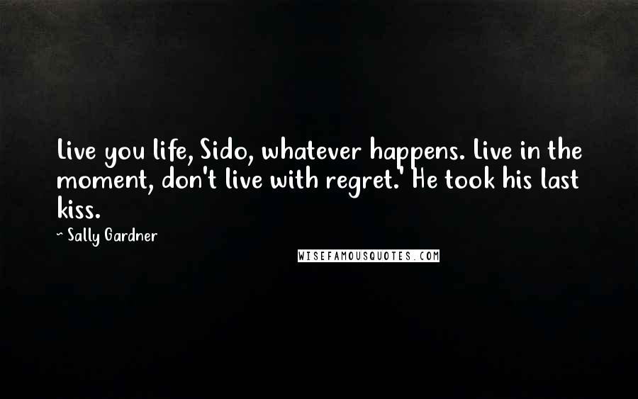 Sally Gardner Quotes: Live you life, Sido, whatever happens. Live in the moment, don't live with regret.' He took his last kiss.
