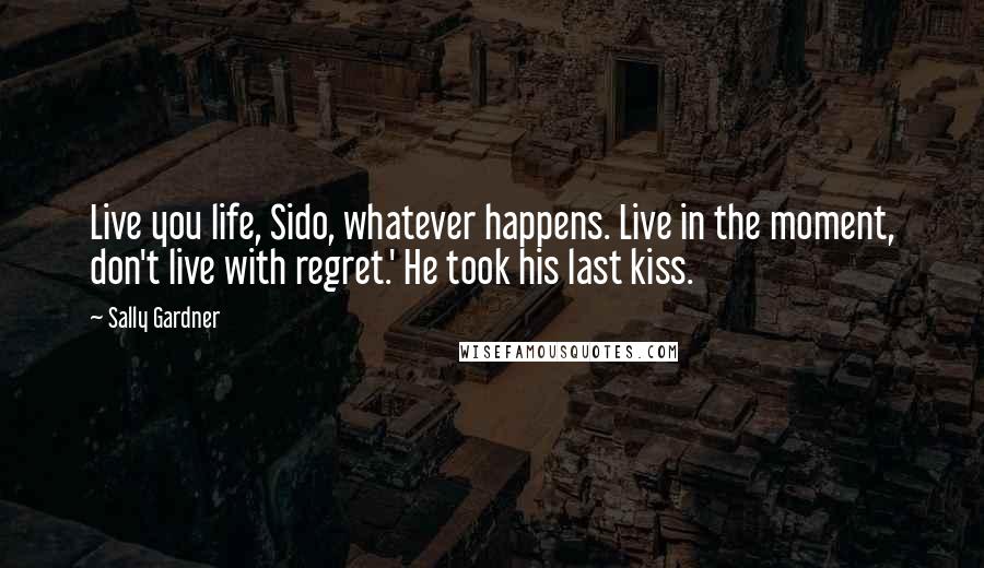 Sally Gardner Quotes: Live you life, Sido, whatever happens. Live in the moment, don't live with regret.' He took his last kiss.