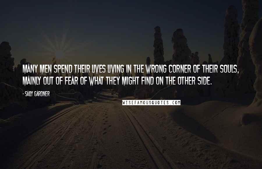 Sally Gardner Quotes: Many men spend their lives living in the wrong corner of their souls, mainly out of fear of what they might find on the other side.