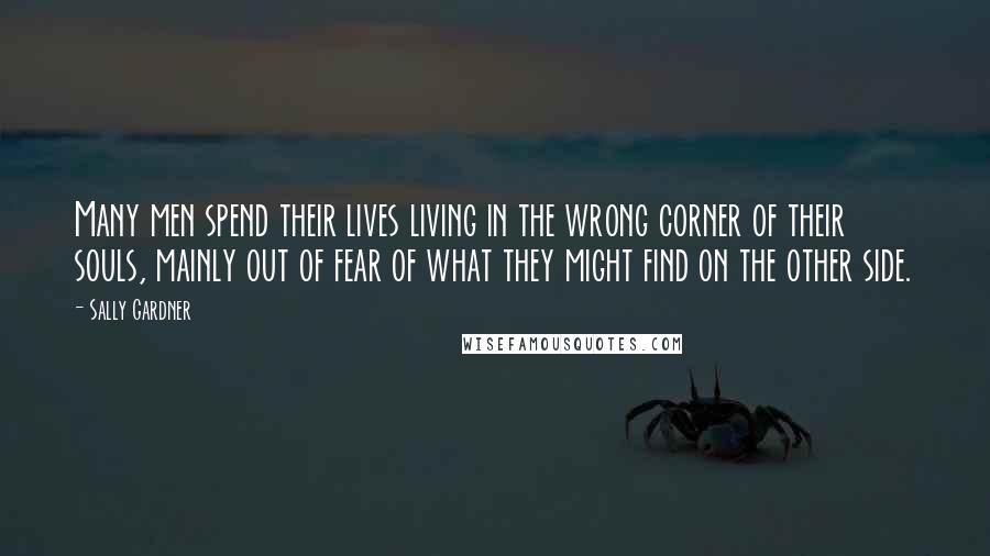 Sally Gardner Quotes: Many men spend their lives living in the wrong corner of their souls, mainly out of fear of what they might find on the other side.