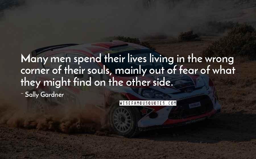 Sally Gardner Quotes: Many men spend their lives living in the wrong corner of their souls, mainly out of fear of what they might find on the other side.