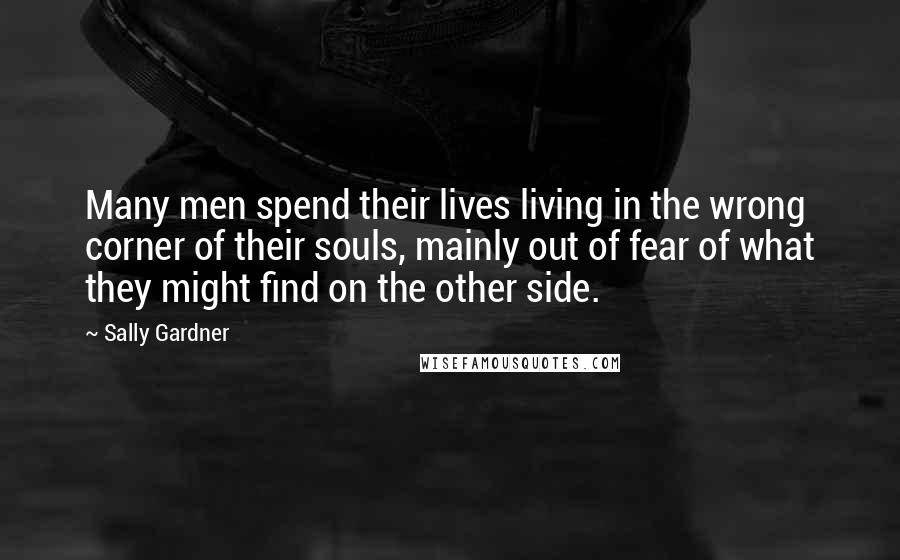 Sally Gardner Quotes: Many men spend their lives living in the wrong corner of their souls, mainly out of fear of what they might find on the other side.