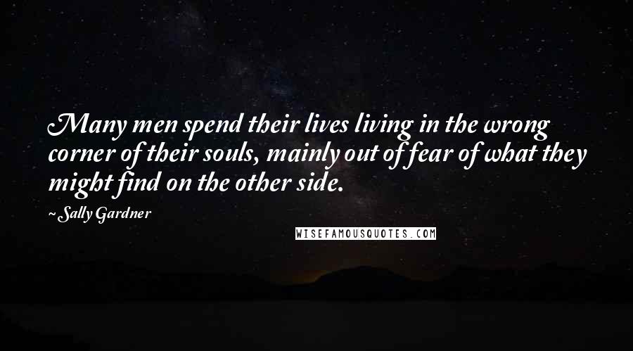 Sally Gardner Quotes: Many men spend their lives living in the wrong corner of their souls, mainly out of fear of what they might find on the other side.