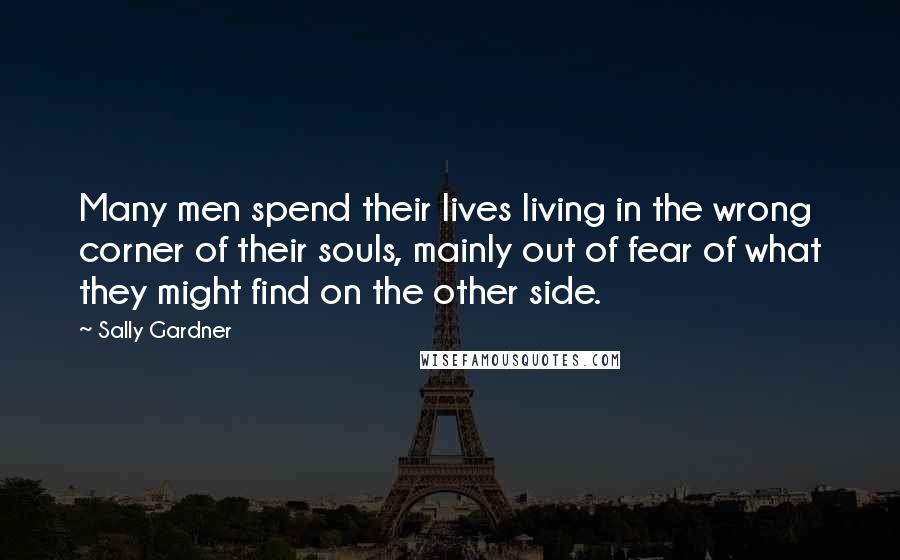 Sally Gardner Quotes: Many men spend their lives living in the wrong corner of their souls, mainly out of fear of what they might find on the other side.