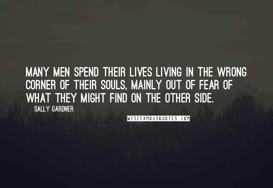 Sally Gardner Quotes: Many men spend their lives living in the wrong corner of their souls, mainly out of fear of what they might find on the other side.