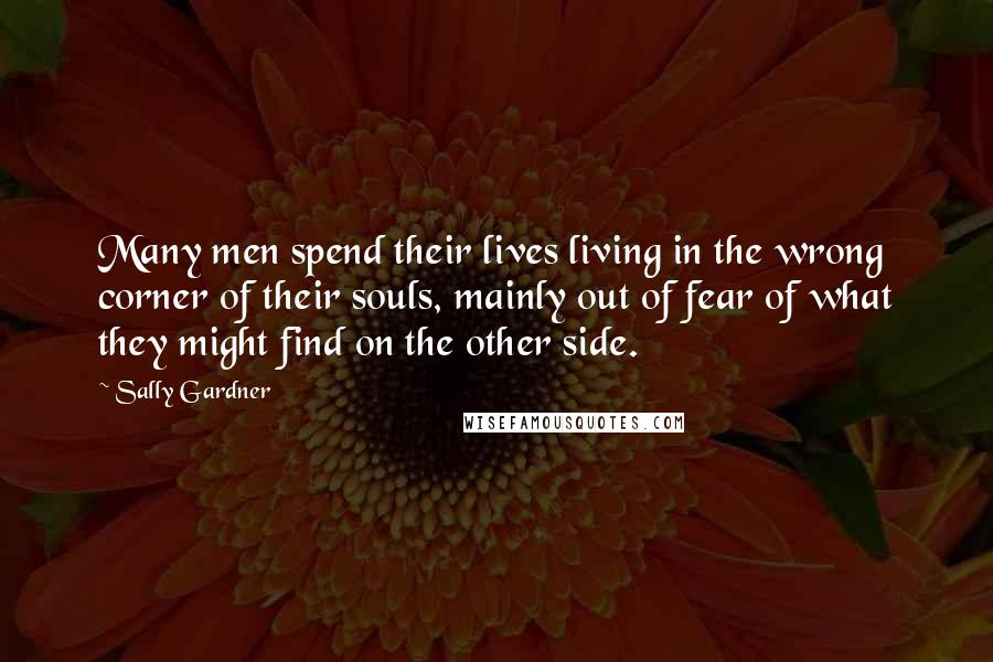 Sally Gardner Quotes: Many men spend their lives living in the wrong corner of their souls, mainly out of fear of what they might find on the other side.