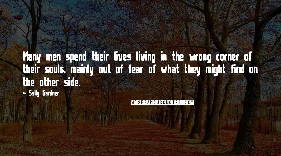 Sally Gardner Quotes: Many men spend their lives living in the wrong corner of their souls, mainly out of fear of what they might find on the other side.