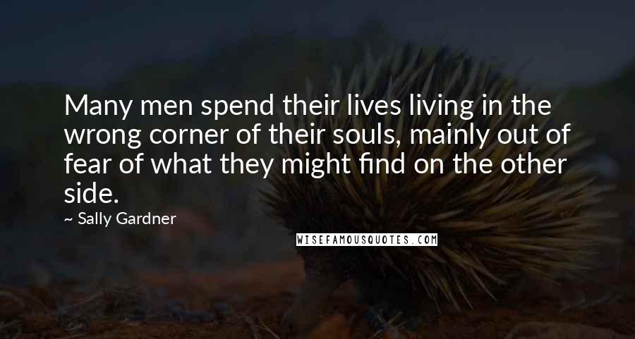 Sally Gardner Quotes: Many men spend their lives living in the wrong corner of their souls, mainly out of fear of what they might find on the other side.