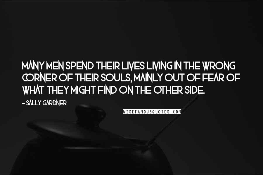 Sally Gardner Quotes: Many men spend their lives living in the wrong corner of their souls, mainly out of fear of what they might find on the other side.