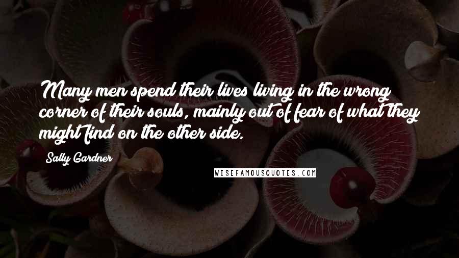 Sally Gardner Quotes: Many men spend their lives living in the wrong corner of their souls, mainly out of fear of what they might find on the other side.