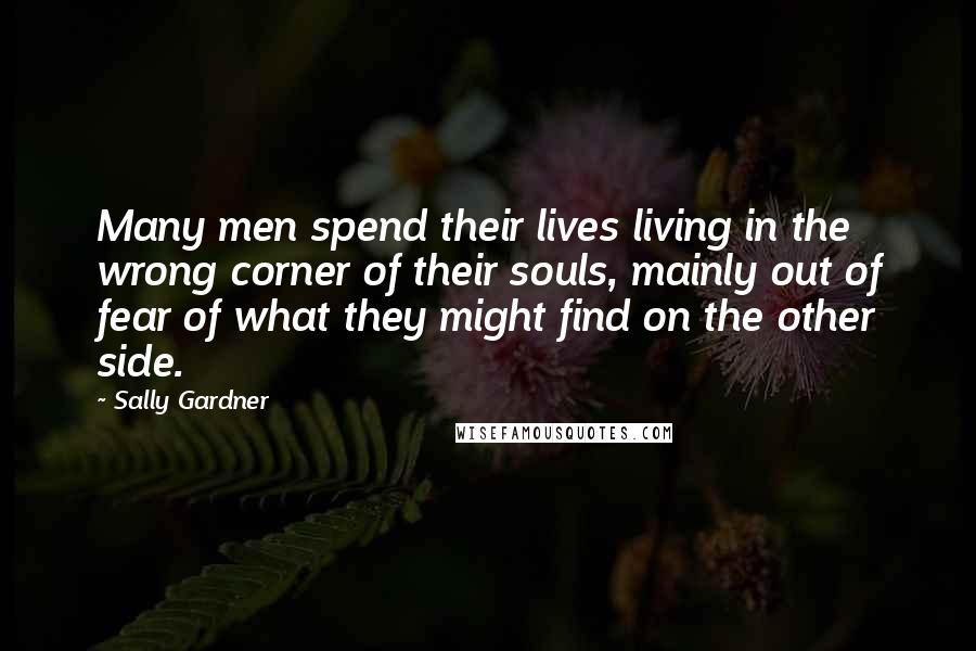 Sally Gardner Quotes: Many men spend their lives living in the wrong corner of their souls, mainly out of fear of what they might find on the other side.