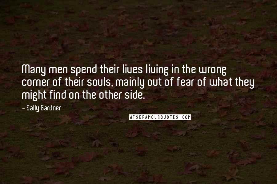 Sally Gardner Quotes: Many men spend their lives living in the wrong corner of their souls, mainly out of fear of what they might find on the other side.