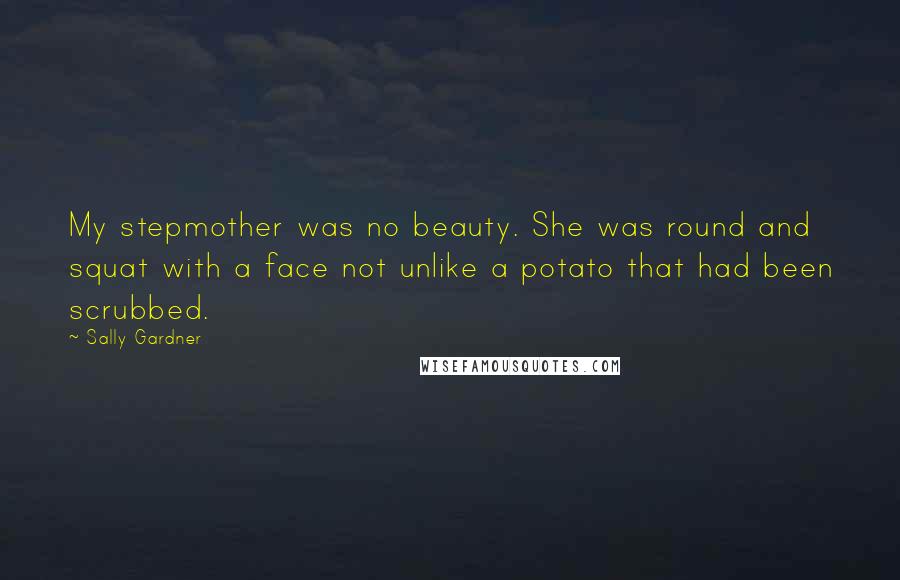 Sally Gardner Quotes: My stepmother was no beauty. She was round and squat with a face not unlike a potato that had been scrubbed.