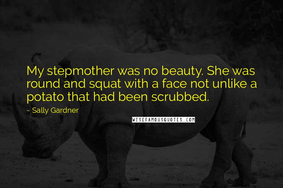 Sally Gardner Quotes: My stepmother was no beauty. She was round and squat with a face not unlike a potato that had been scrubbed.