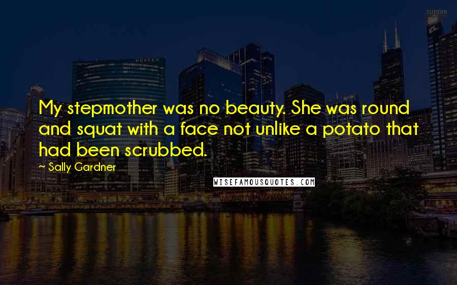 Sally Gardner Quotes: My stepmother was no beauty. She was round and squat with a face not unlike a potato that had been scrubbed.