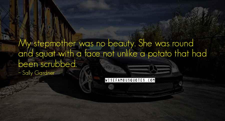 Sally Gardner Quotes: My stepmother was no beauty. She was round and squat with a face not unlike a potato that had been scrubbed.